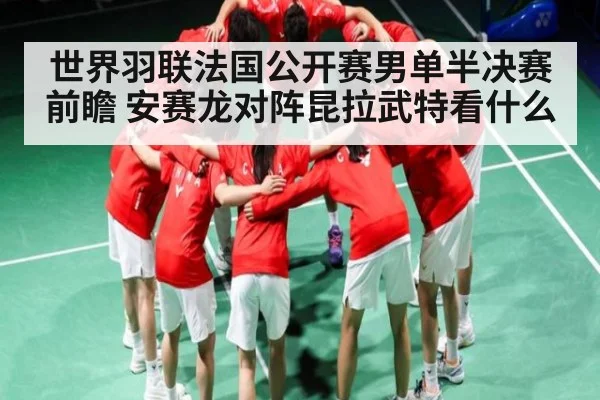 世界羽联法国公开赛男单半决赛前瞻 安赛龙对阵昆拉武特看什么